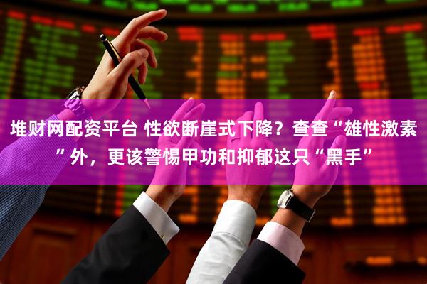 堆财网配资平台 性欲断崖式下降？查查“雄性激素”外，更该警惕甲功和抑郁这只“黑手”