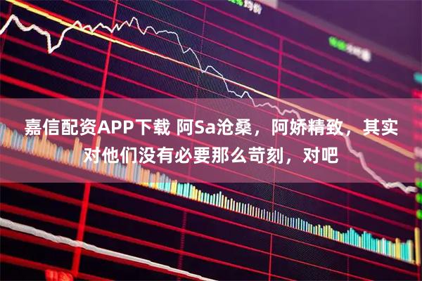 嘉信配资APP下载 阿Sa沧桑，阿娇精致，其实对他们没有必要那么苛刻，对吧