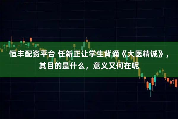 恒丰配资平台 任新正让学生背诵《大医精诚》，其目的是什么，意义又何在呢